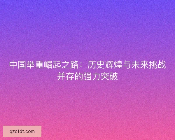中国举重崛起之路：历史辉煌与未来挑战并存的强力突破